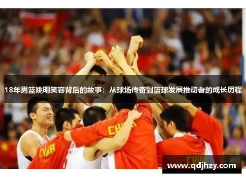 18年男篮姚明笑容背后的故事：从球场传奇到篮球发展推动者的成长历程