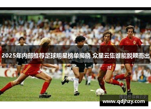 2025年内部推荐足球明星榜单揭晓 众星云集谁能脱颖而出