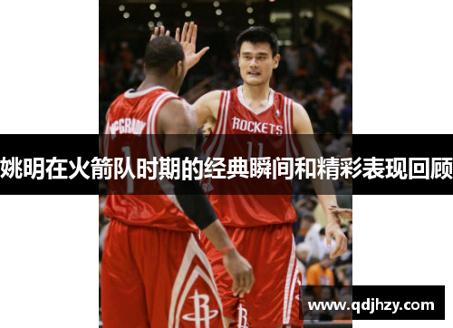 姚明在火箭队时期的经典瞬间和精彩表现回顾