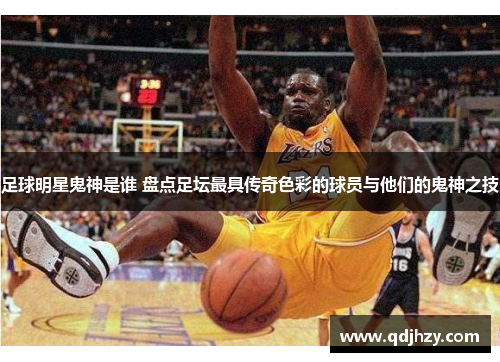足球明星鬼神是谁 盘点足坛最具传奇色彩的球员与他们的鬼神之技
