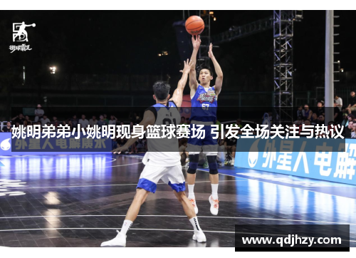 姚明弟弟小姚明现身篮球赛场 引发全场关注与热议