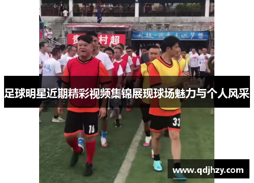 足球明星近期精彩视频集锦展现球场魅力与个人风采