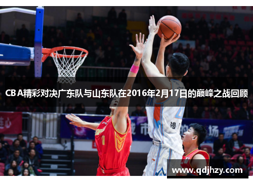 CBA精彩对决广东队与山东队在2016年2月17日的巅峰之战回顾