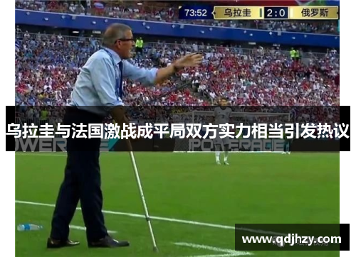 乌拉圭与法国激战成平局双方实力相当引发热议