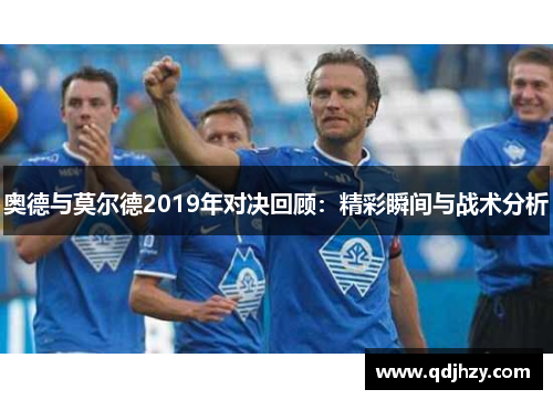 奥德与莫尔德2019年对决回顾：精彩瞬间与战术分析