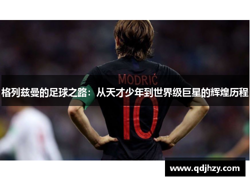 格列兹曼的足球之路：从天才少年到世界级巨星的辉煌历程