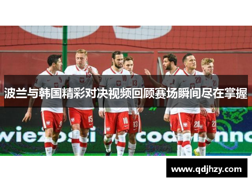 波兰与韩国精彩对决视频回顾赛场瞬间尽在掌握