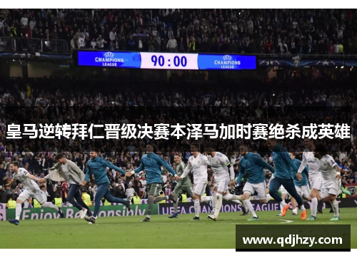 皇马逆转拜仁晋级决赛本泽马加时赛绝杀成英雄