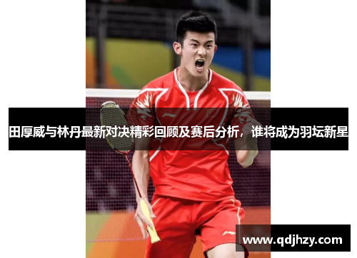 田厚威与林丹最新对决精彩回顾及赛后分析，谁将成为羽坛新星